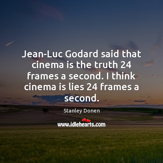 Jean-Luc Godard said that cinema is the truth 24 frames a second. I 