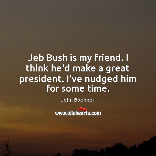 Jeb Bush is my friend. I think he’d make a great president. I’ve nudged him for some time. Image