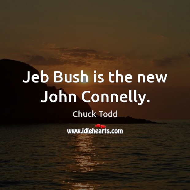 Jeb Bush is the new John Connelly. Chuck Todd Picture Quote
