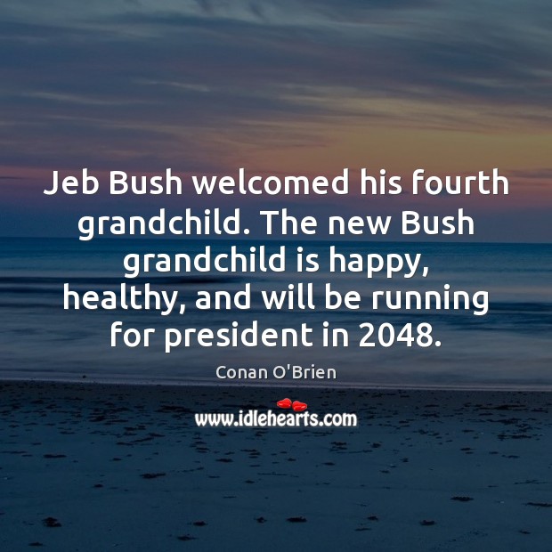 Jeb Bush welcomed his fourth grandchild. The new Bush grandchild is happy, Conan O’Brien Picture Quote