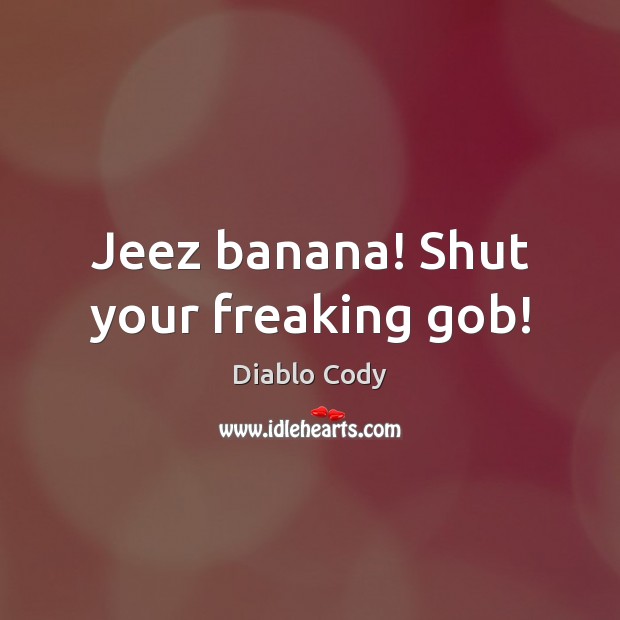Jeez banana! Shut your freaking gob! Diablo Cody Picture Quote