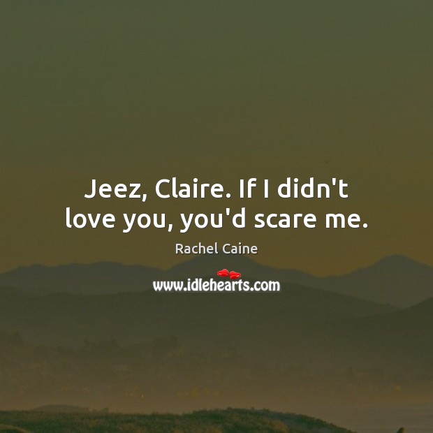 Jeez, Claire. If I didn’t love you, you’d scare me. Rachel Caine Picture Quote