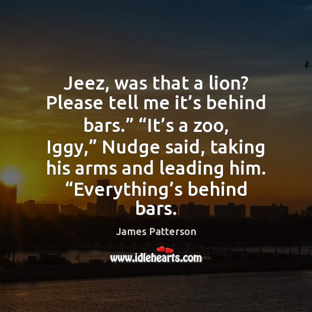 Jeez, was that a lion? Please tell me it’s behind bars.” “ James Patterson Picture Quote