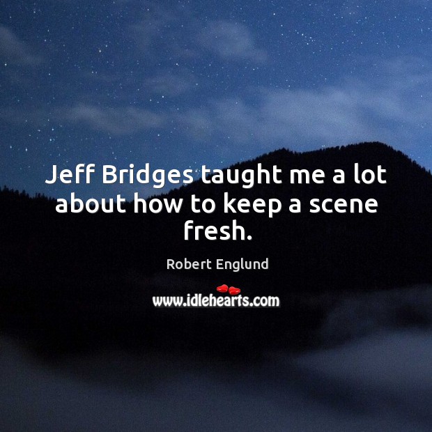 Jeff bridges taught me a lot about how to keep a scene fresh. Robert Englund Picture Quote