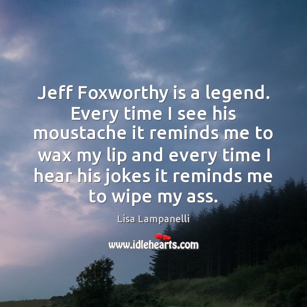 Jeff Foxworthy is a legend. Every time I see his moustache it Lisa Lampanelli Picture Quote