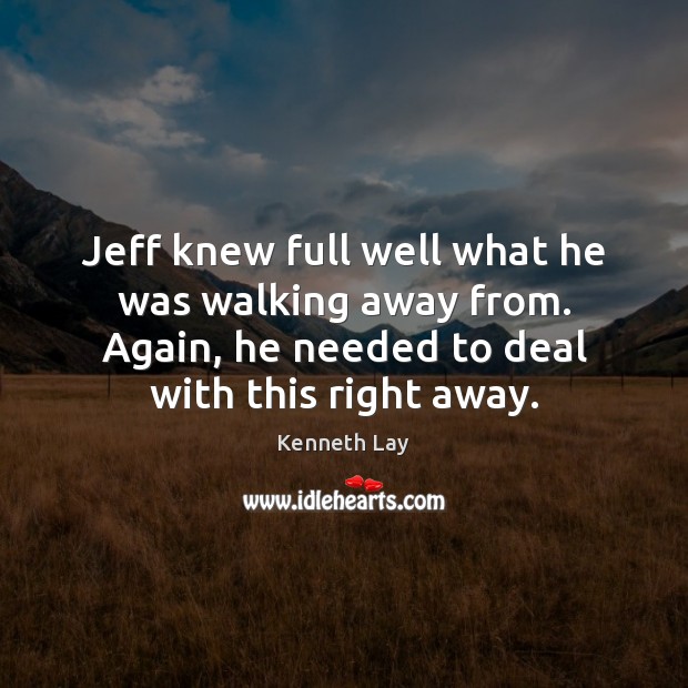 Jeff knew full well what he was walking away from. Again, he 