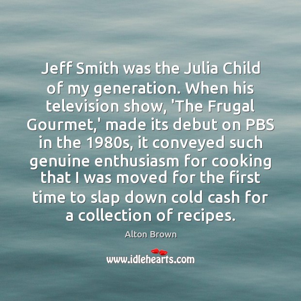 Jeff Smith was the Julia Child of my generation. When his television Alton Brown Picture Quote