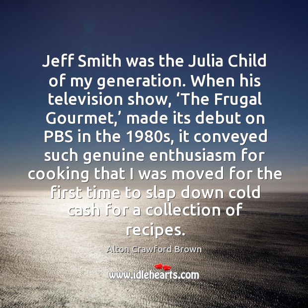 Jeff smith was the julia child of my generation. When his television show, ‘the frugal gourmet,’ Alton Crawford Brown Picture Quote