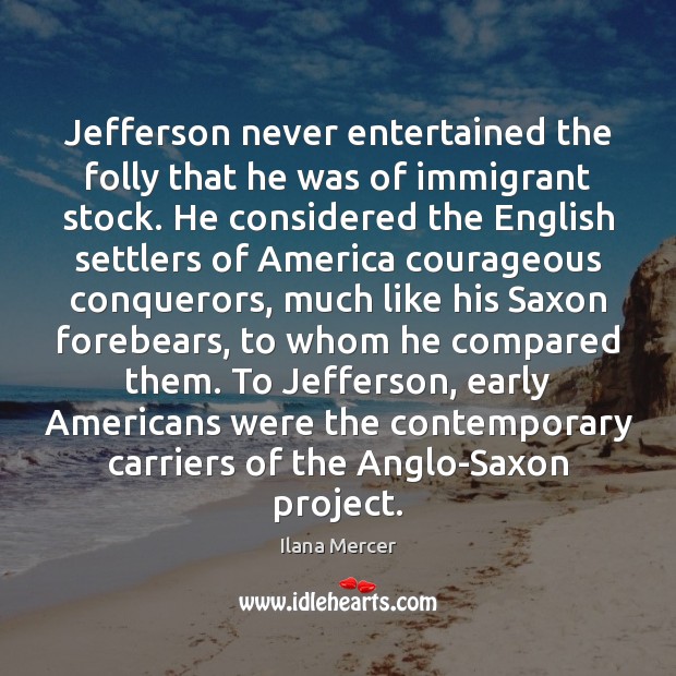 Jefferson never entertained the folly that he was of immigrant stock. He Ilana Mercer Picture Quote