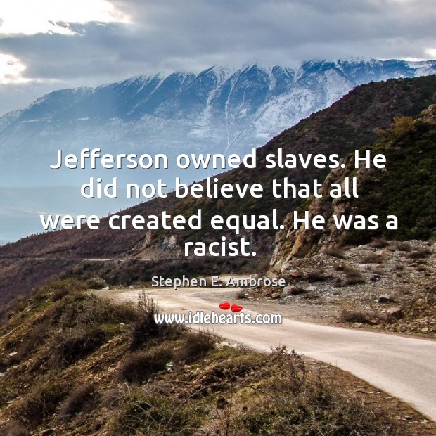 Jefferson owned slaves. He did not believe that all were created equal. He was a racist. Image