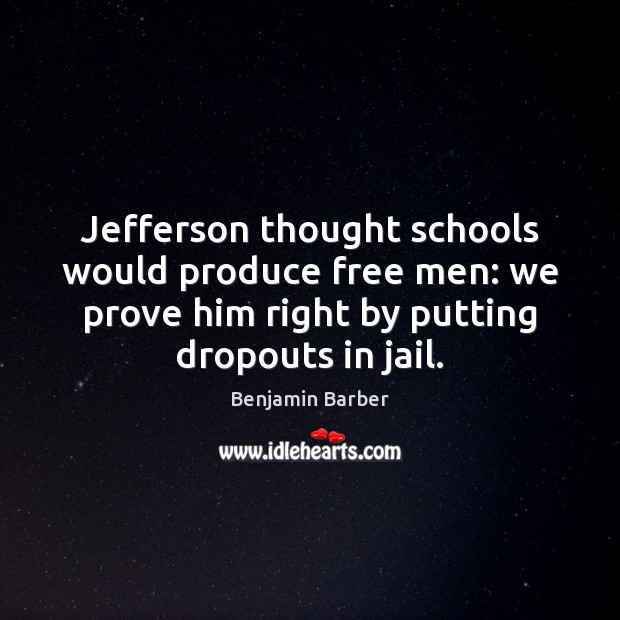 Jefferson thought schools would produce free men: we prove him right by Benjamin Barber Picture Quote