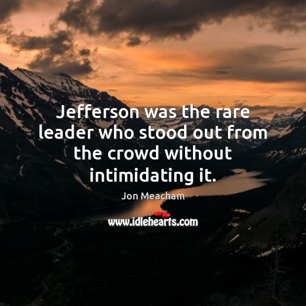 Jefferson was the rare leader who stood out from the crowd without intimidating it. Jon Meacham Picture Quote