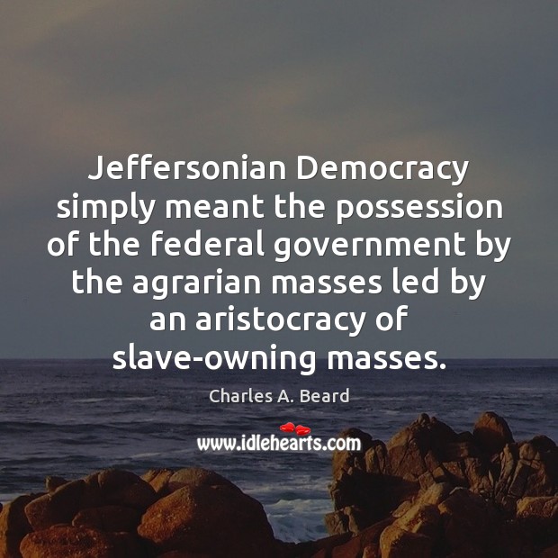 Jeffersonian Democracy simply meant the possession of the federal government by the Charles A. Beard Picture Quote