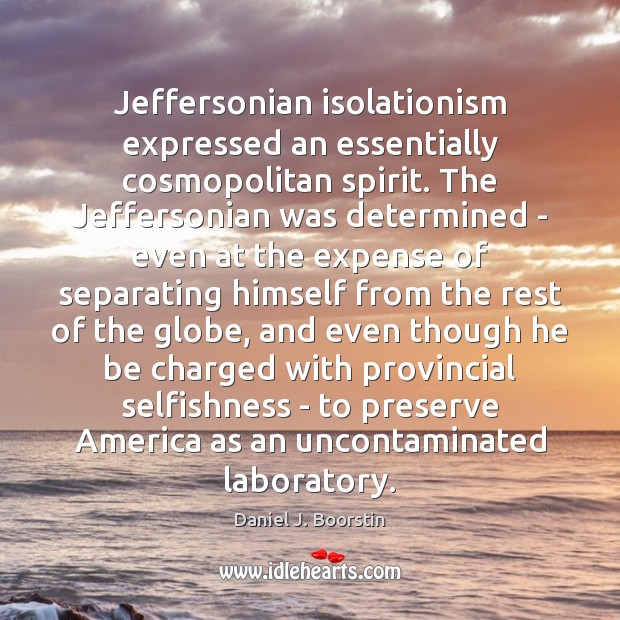 Jeffersonian isolationism expressed an essentially cosmopolitan spirit. The Jeffersonian was determined – Daniel J. Boorstin Picture Quote