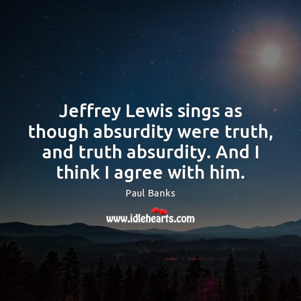 Jeffrey Lewis sings as though absurdity were truth, and truth absurdity. And Agree Quotes Image