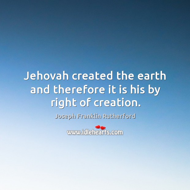 Jehovah created the earth and therefore it is his by right of creation. Joseph Franklin Rutherford Picture Quote