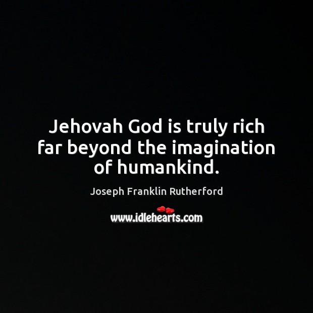 Jehovah God is truly rich far beyond the imagination of humankind. Joseph Franklin Rutherford Picture Quote