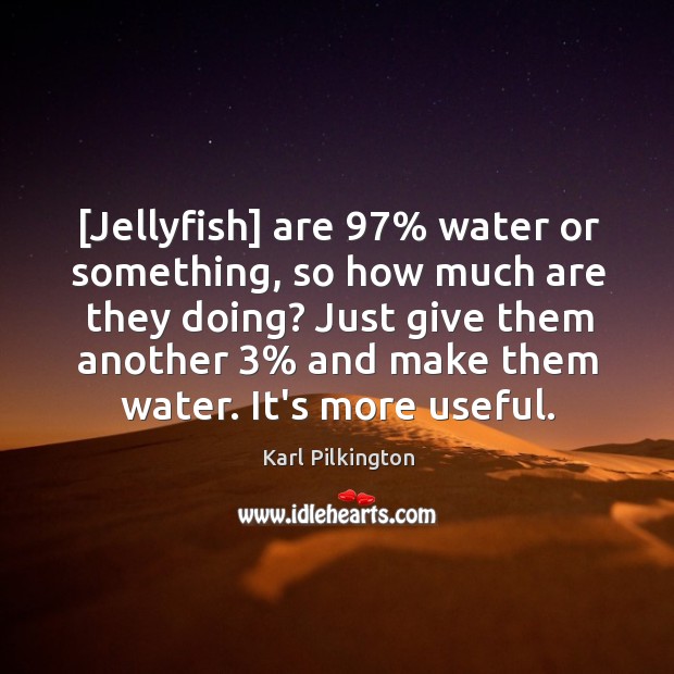 [Jellyfish] are 97% water or something, so how much are they doing? Just Image