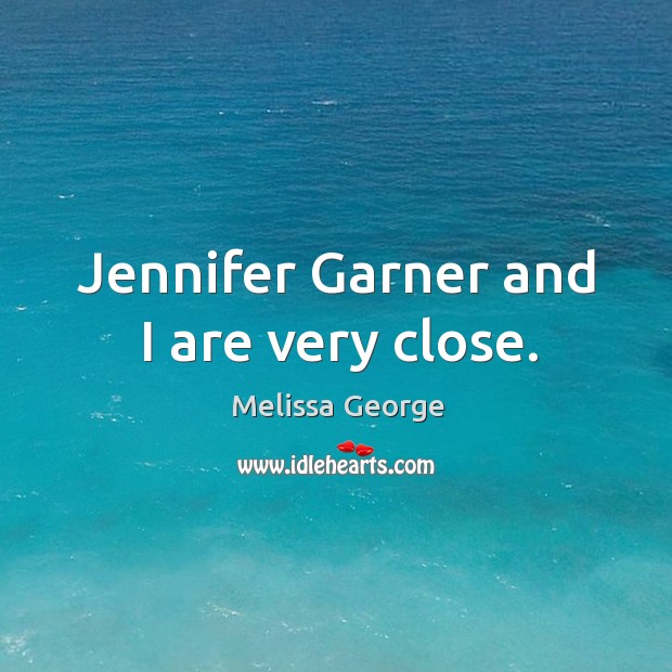Jennifer garner and I are very close. Melissa George Picture Quote