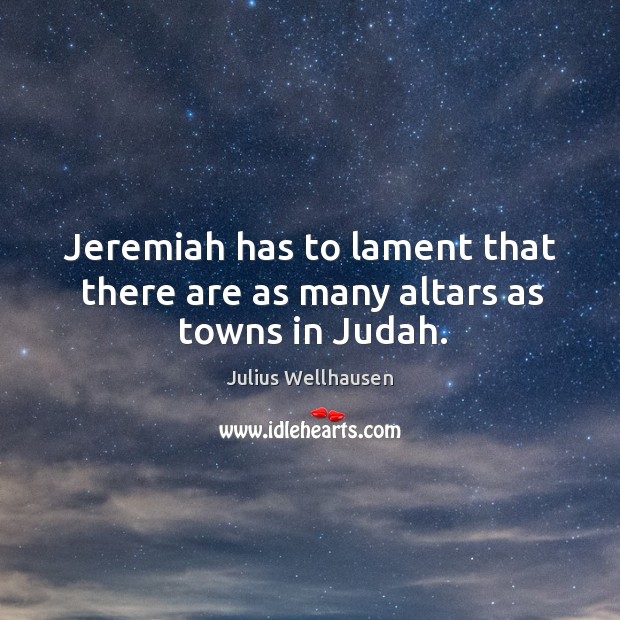 Jeremiah has to lament that there are as many altars as towns in judah. Julius Wellhausen Picture Quote