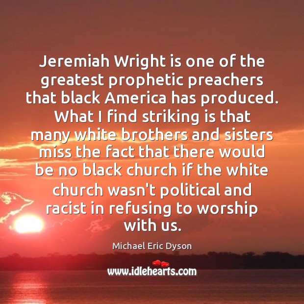 Jeremiah Wright is one of the greatest prophetic preachers that black America Michael Eric Dyson Picture Quote