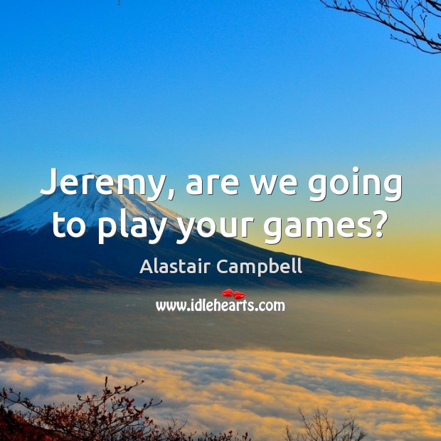 Jeremy, are we going to play your games? Image