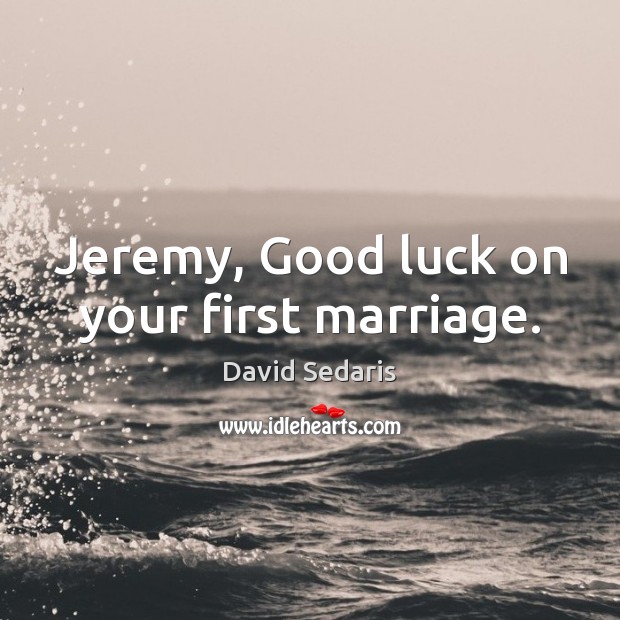 Jeremy, Good luck on your first marriage. Image