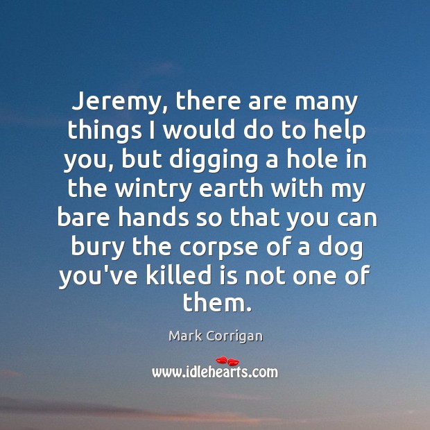 Jeremy, there are many things I would do to help you, but Mark Corrigan Picture Quote