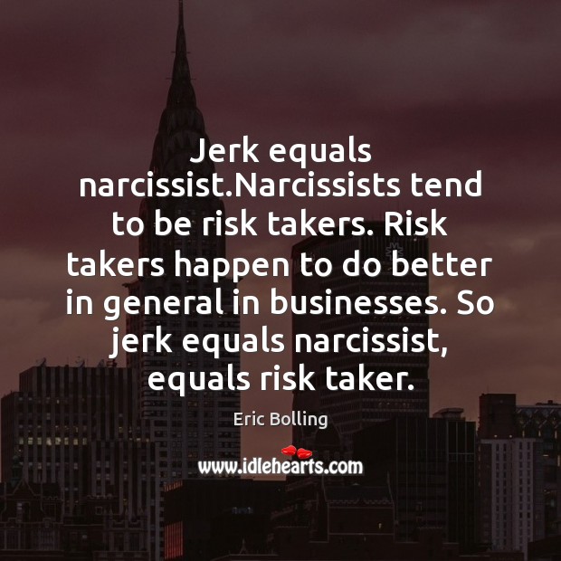 Jerk equals narcissist.Narcissists tend to be risk takers. Risk takers happen Eric Bolling Picture Quote