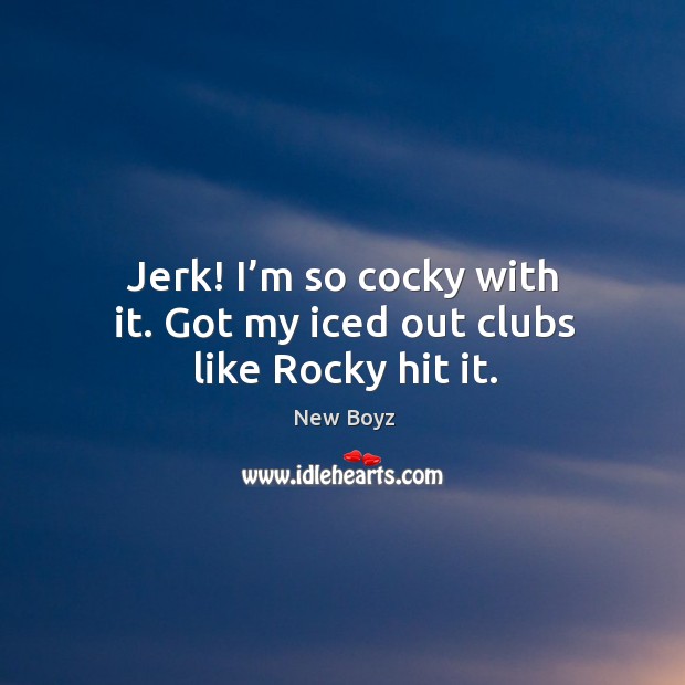 Jerk! I’m so cocky with it. Got my iced out clubs like rocky hit it. New Boyz Picture Quote