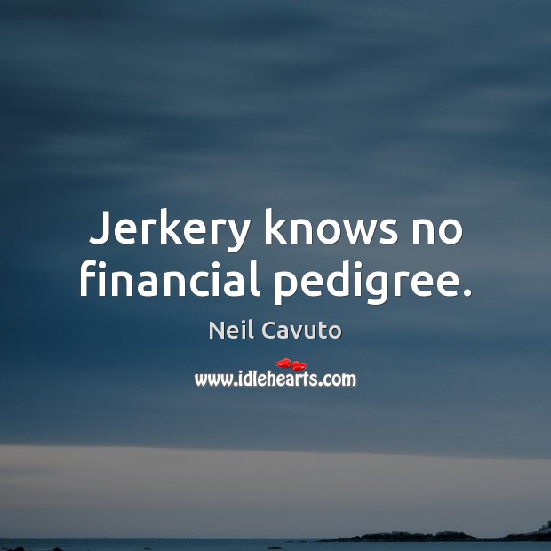 Jerkery knows no financial pedigree. Neil Cavuto Picture Quote