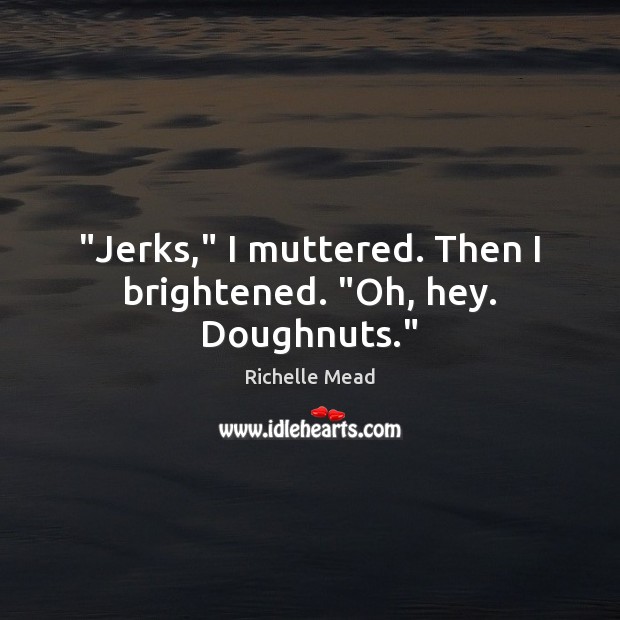 “Jerks,” I muttered. Then I brightened. “Oh, hey. Doughnuts.” Richelle Mead Picture Quote
