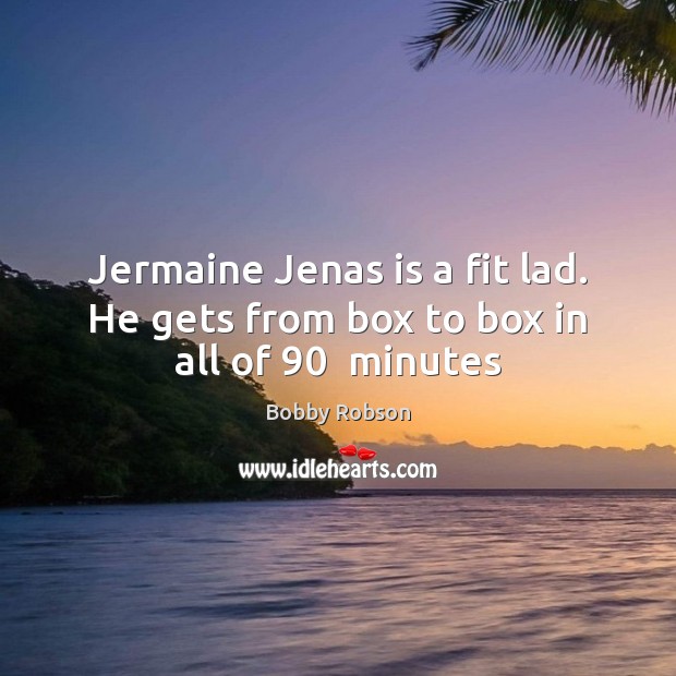 Jermaine Jenas is a fit lad. He gets from box to box in all of 90  minutes Bobby Robson Picture Quote