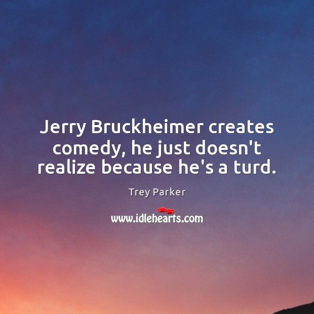 Jerry Bruckheimer creates comedy, he just doesn’t realize because he’s a turd. Trey Parker Picture Quote