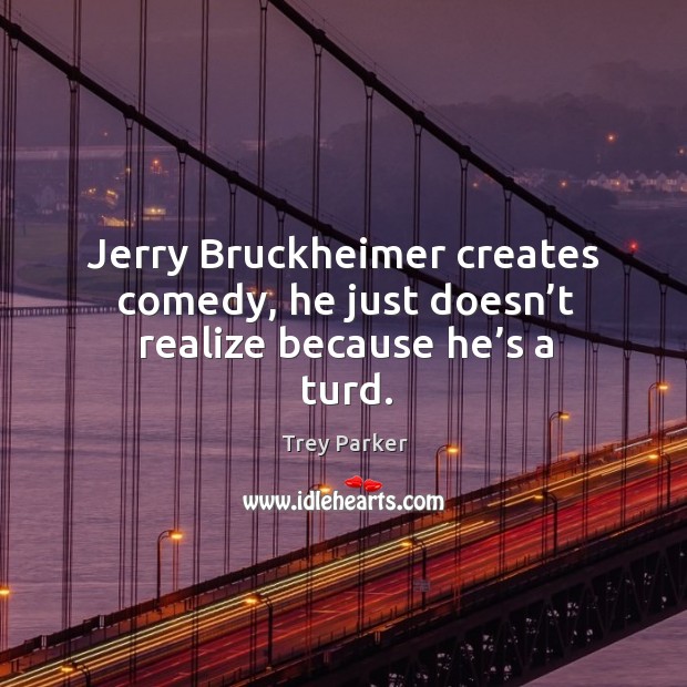 Jerry bruckheimer creates comedy, he just doesn’t realize because he’s a turd. Realize Quotes Image