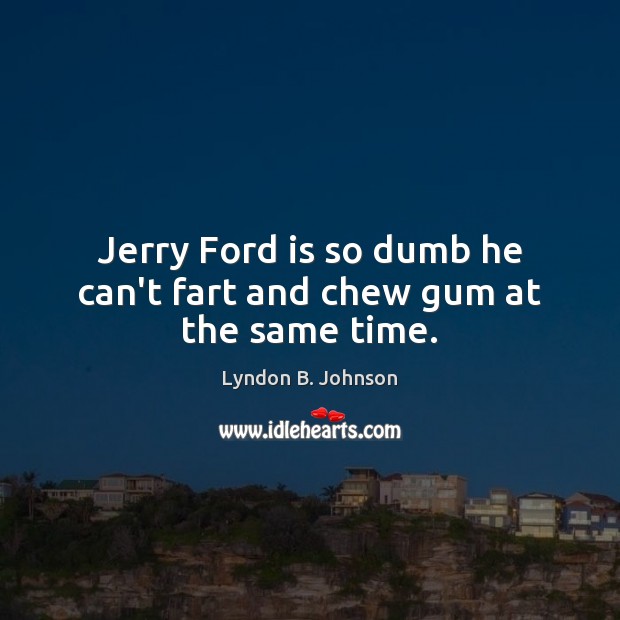 Jerry Ford is so dumb he can’t fart and chew gum at the same time. Image