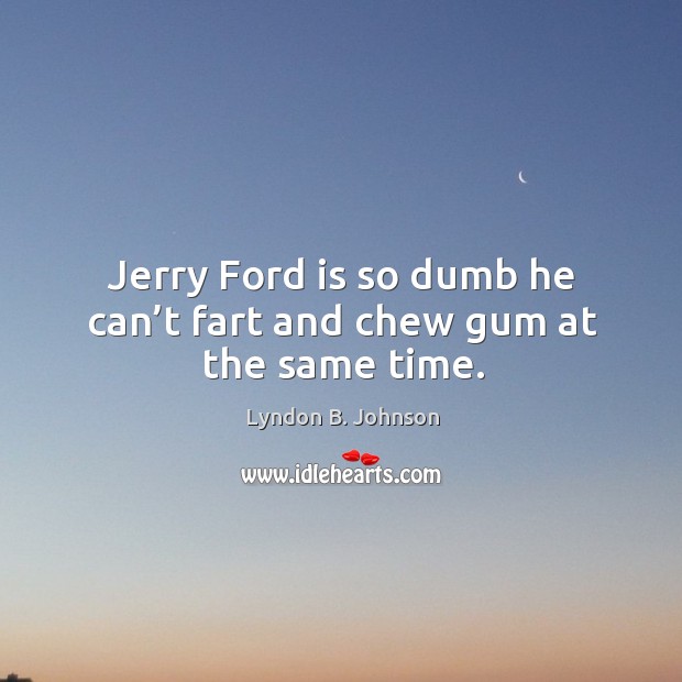 Jerry ford is so dumb he can’t fart and chew gum at the same time. Lyndon B. Johnson Picture Quote