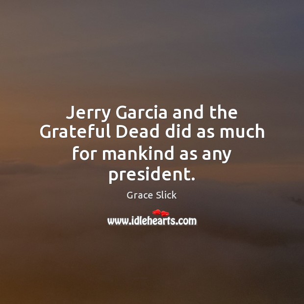 Jerry Garcia and the Grateful Dead did as much for mankind as any president. Grace Slick Picture Quote