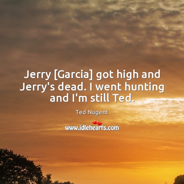 Jerry [Garcia] got high and Jerry’s dead. I went hunting and I’m still Ted. Ted Nugent Picture Quote