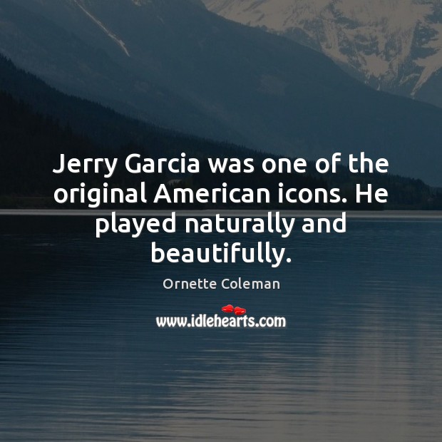 Jerry Garcia was one of the original American icons. He played naturally and beautifully. Ornette Coleman Picture Quote