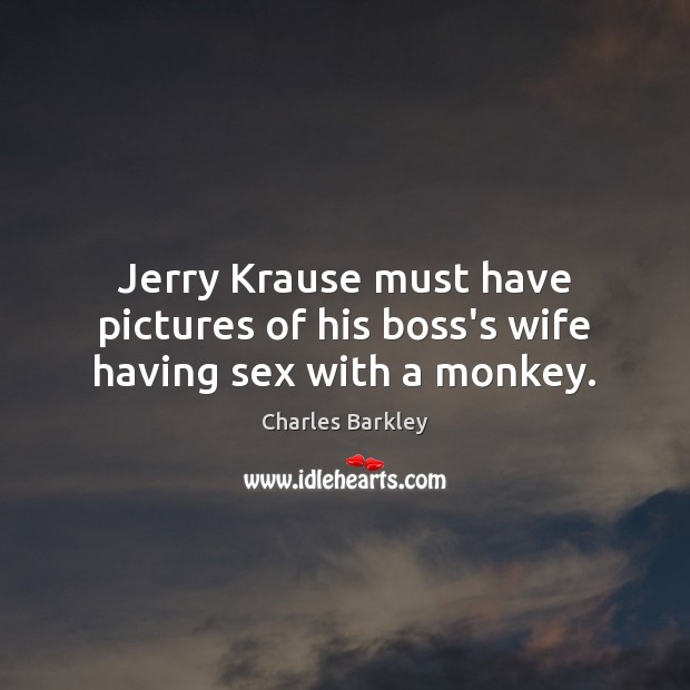 Jerry Krause must have pictures of his boss’s wife having sex with a monkey. Charles Barkley Picture Quote