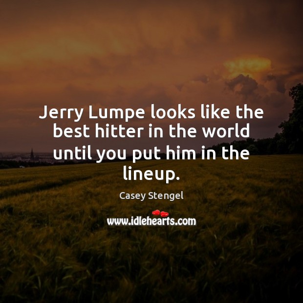 Jerry Lumpe looks like the best hitter in the world until you put him in the lineup. Casey Stengel Picture Quote
