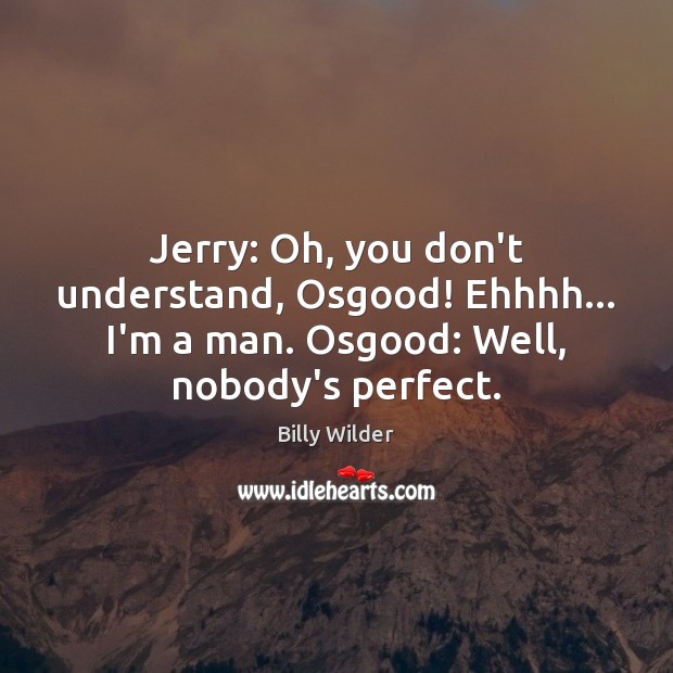 Jerry: Oh, you don’t understand, Osgood! Ehhhh… I’m a man. Osgood: Well, Billy Wilder Picture Quote