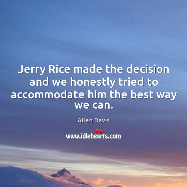 Jerry rice made the decision and we honestly tried to accommodate him the best way we can. Allen Davis Picture Quote