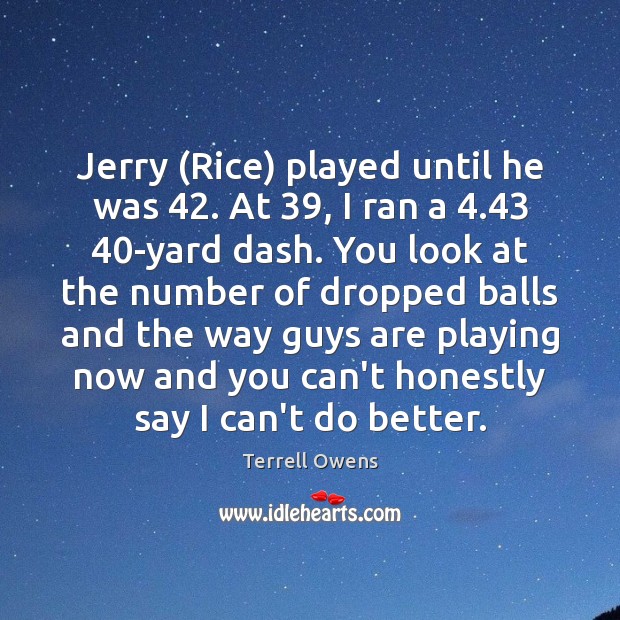 Jerry (Rice) played until he was 42. At 39, I ran a 4.43 40-yard dash. Terrell Owens Picture Quote