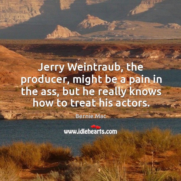 Jerry weintraub, the producer, might be a pain in the ass, but he really knows how to treat his actors. Bernie Mac Picture Quote
