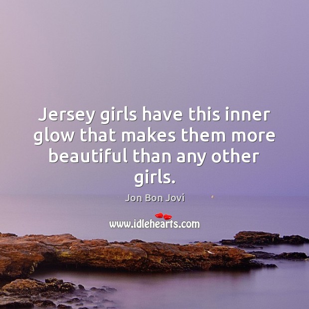 Jersey girls have this inner glow that makes them more beautiful than any other girls. 