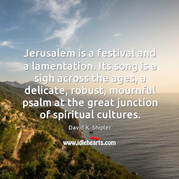 Jerusalem is a festival and a lamentation. Its song is a sigh across the ages David K. Shipler Picture Quote