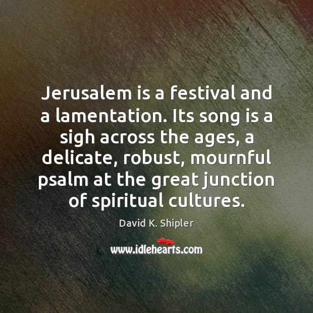 Jerusalem is a festival and a lamentation. Its song is a sigh David K. Shipler Picture Quote