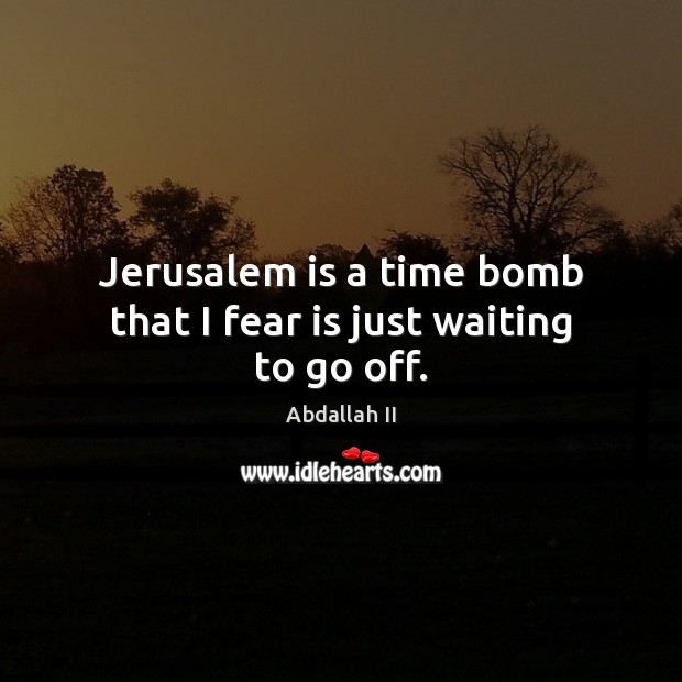 Jerusalem is a time bomb that I fear is just waiting to go off. Image